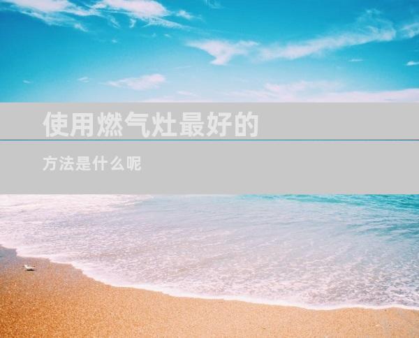 使用燃气灶最好的方法是什么呢