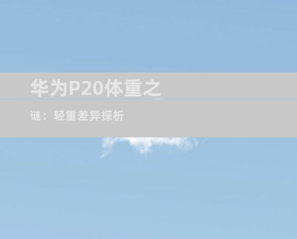 华为P20体重之谜：轻重差异探析