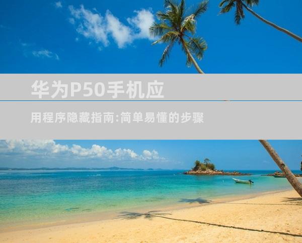 华为P50手机应用程序隐藏指南:简单易懂的步骤