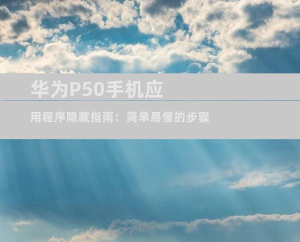 华为P50手机应用程序隐藏指南：简单易懂的步骤