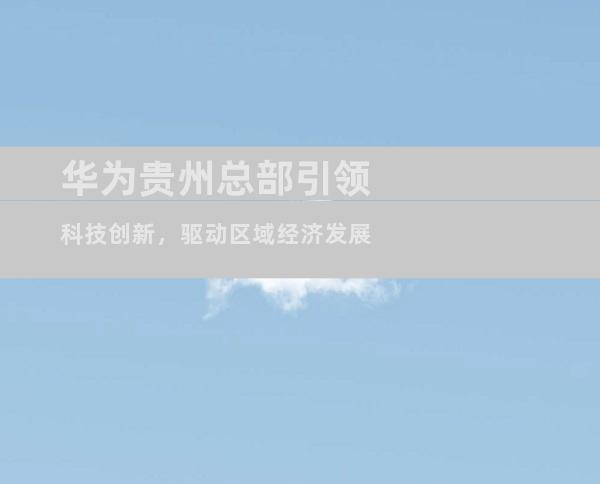 华为贵州总部引领科技创新，驱动区域经济发展
