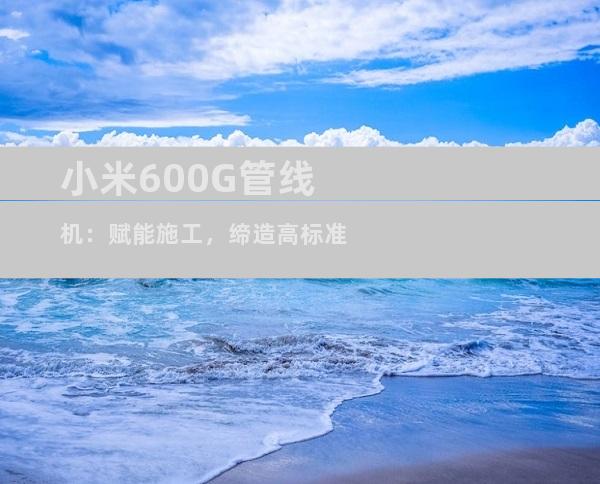 小米600G管线机：赋能施工，缔造高标准