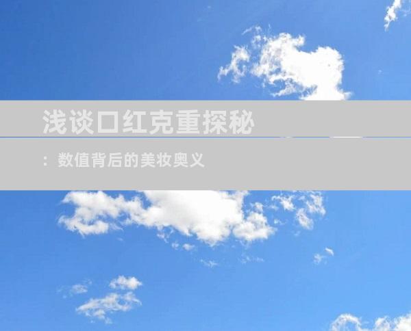 浅谈口红克重探秘：数值背后的美妆奥义