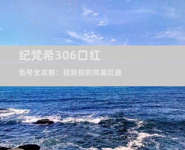 纪梵希306口红色号全攻略：找到你的完美红唇