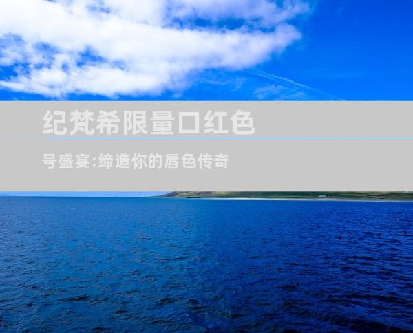 纪梵希限量口红色号盛宴:缔造你的唇色传奇
