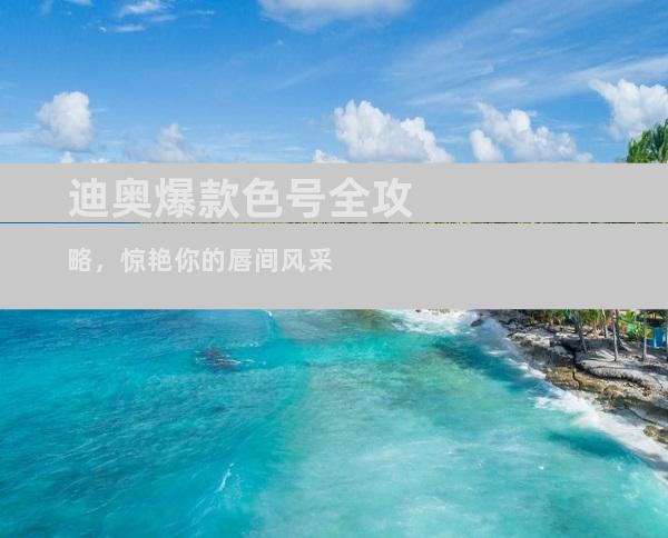 迪奥爆款色号全攻略，惊艳你的唇间风采