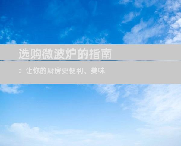 选购微波炉的指南：让你的厨房更便利、美味