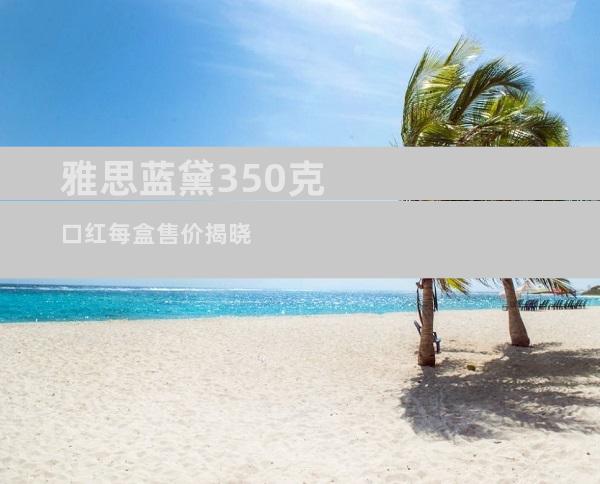 雅思蓝黛350克口红每盒售价揭晓