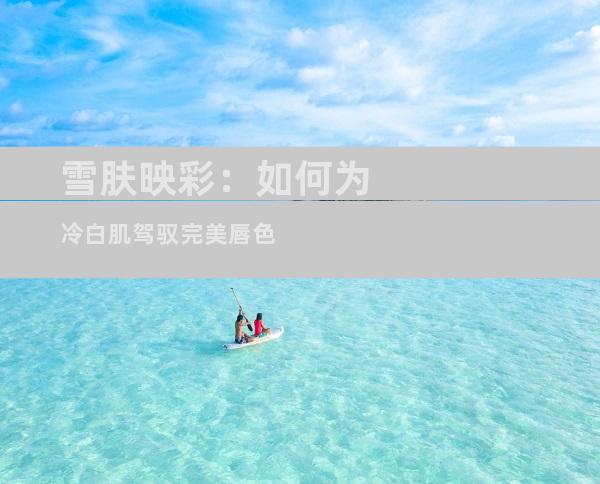 雪肤映彩：如何为冷白肌驾驭完美唇色