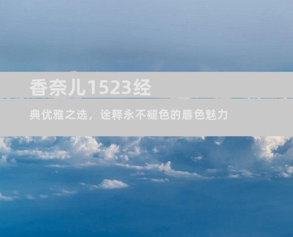 香奈儿1523经典优雅之选，诠释永不褪色的唇色魅力