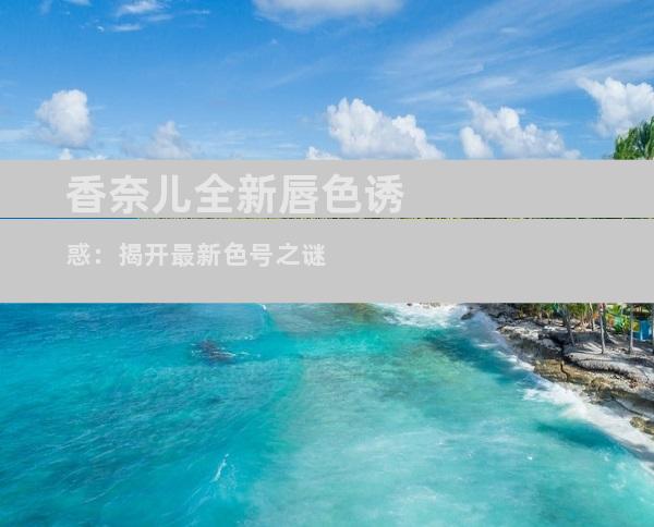 香奈儿全新唇色诱惑：揭开最新色号之谜