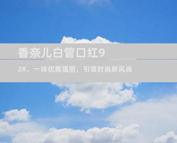 香奈儿白管口红928，一抹优雅瑰丽，引领时尚新风尚