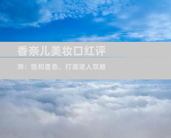 香奈儿美妆口红评测：饱和显色，打造迷人双唇