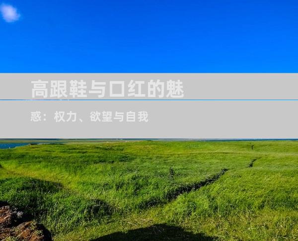 高跟鞋与口红的魅惑：权力、欲望与自我