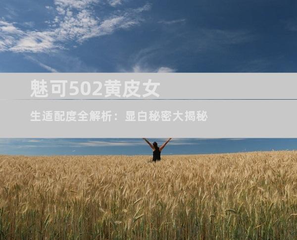 魅可502黄皮女生适配度全解析：显白秘密大揭秘