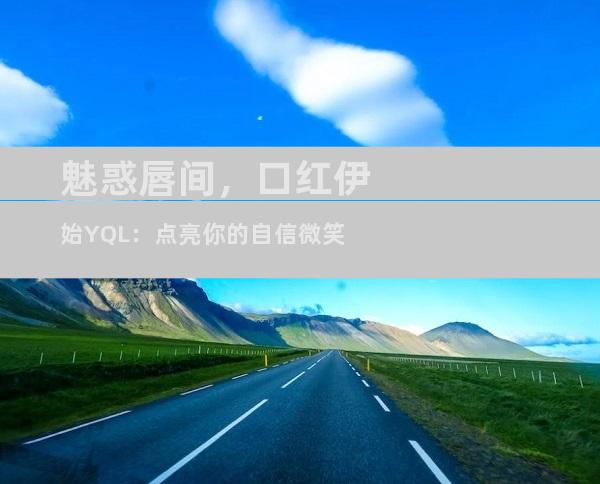魅惑唇间，口红伊始YQL：点亮你的自信微笑