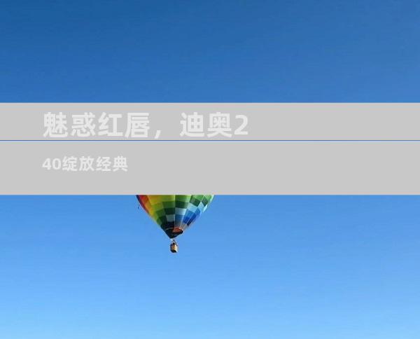 魅惑红唇，迪奥240绽放经典
