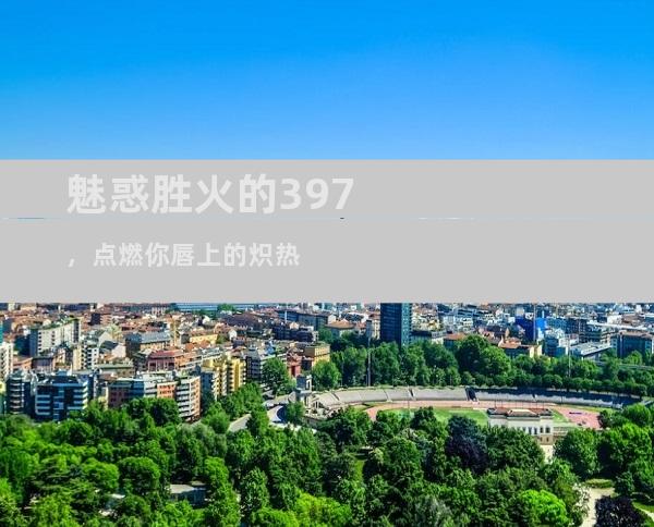 魅惑胜火的397，点燃你唇上的炽热