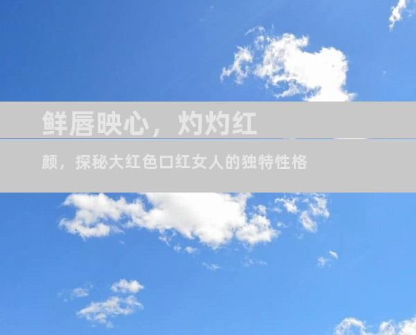 鲜唇映心，灼灼红颜，探秘大红色口红女人的独特性格
