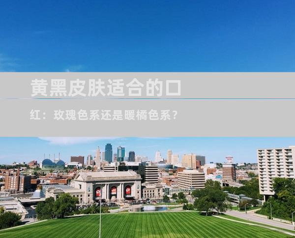 黄黑皮肤适合的口红：玫瑰色系还是暖橘色系？