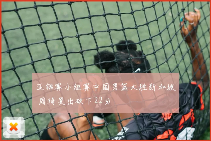 亚锦赛小组赛中国男篮大胜新加坡 周琦复出砍下22分