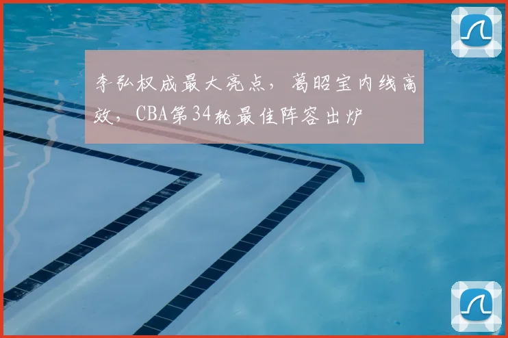 李弘权成最大亮点,葛昭宝内线高效,CBA第34轮最佳阵容出炉