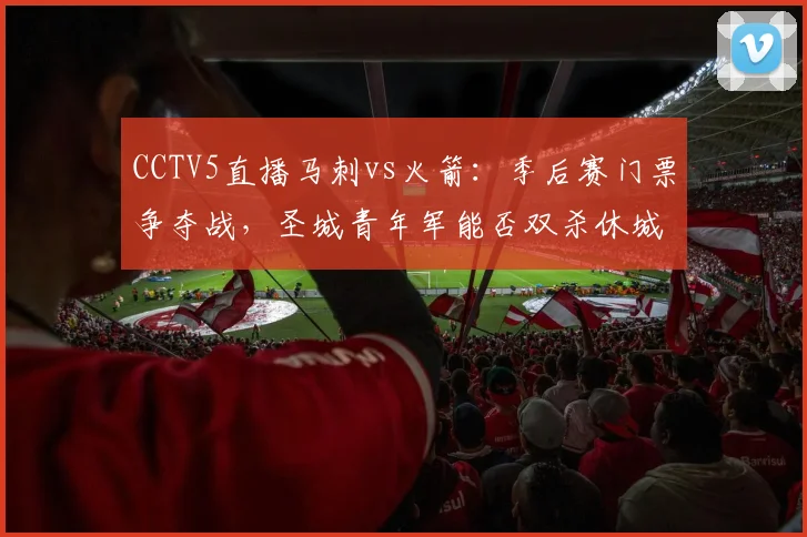 CCTV5直播马刺vs火箭:季后赛门票争夺战,圣城青年军能否双杀休城?