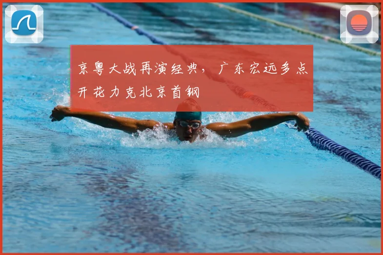 京粤大战再演经典，广东宏远多点开花力克北京首钢