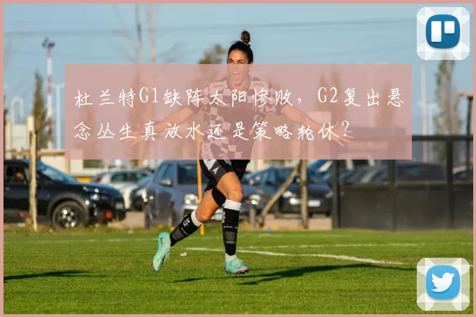 杜兰特G1缺阵太阳惨败,G2复出悬念丛生真放水还是策略轮休?