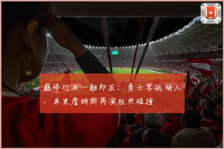 巅峰对决一触即发：勇士客战湖人，库里詹姆斯再演经典碰撞