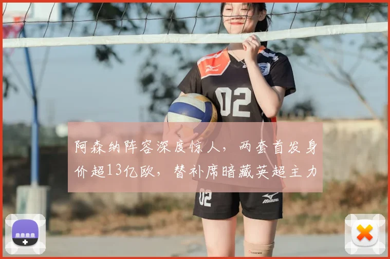 阿森纳阵容深度惊人,两套首发身价超13亿欧,替补席暗藏英超主力级战力