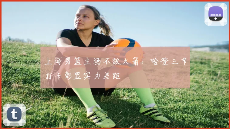 上海男篮主场不敌火箭，哈登三节打卡彰显实力差距
