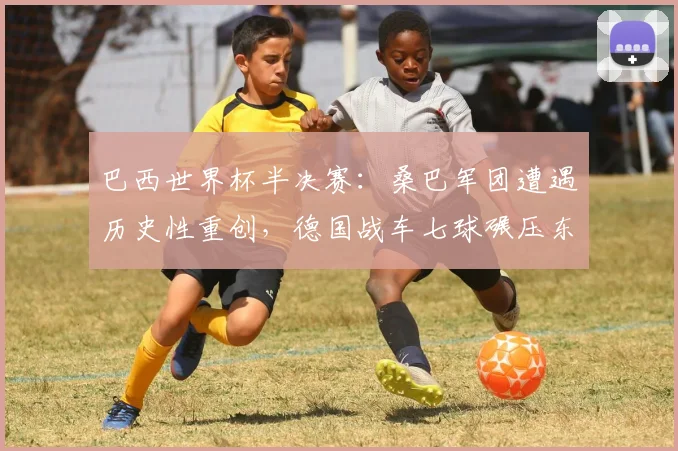 巴西世界杯半决赛：桑巴军团遭遇历史性重创，德国战车七球碾压东道主