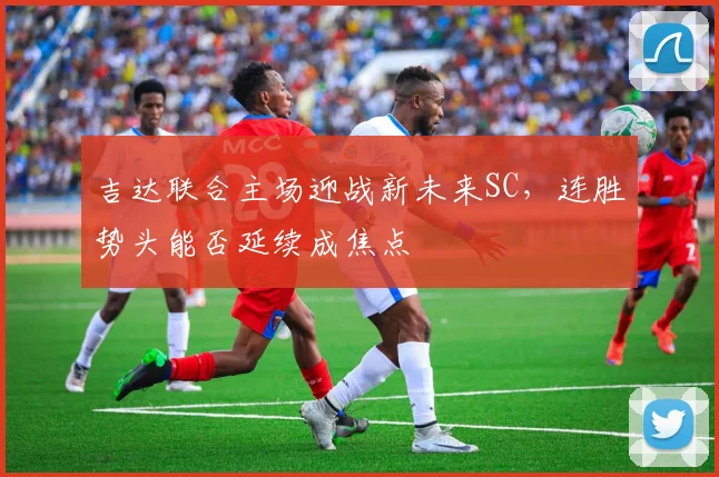 吉达联合主场迎战新未来SC，连胜势头能否延续成焦点