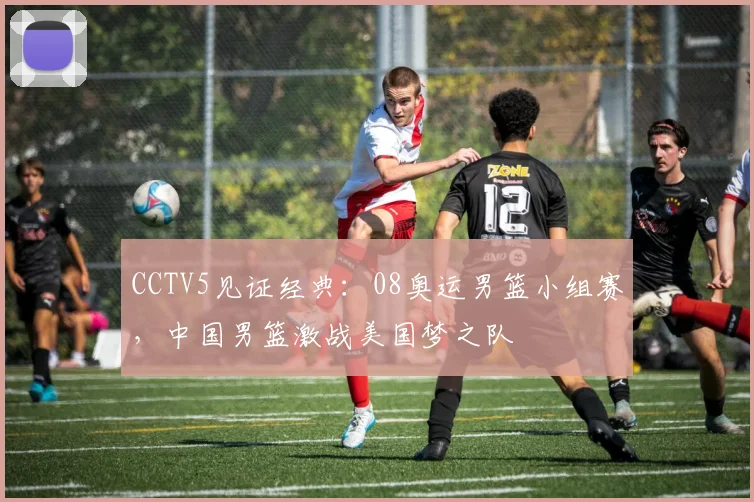 CCTV5见证经典:08奥运男篮小组赛,中国男篮激战美国梦之队