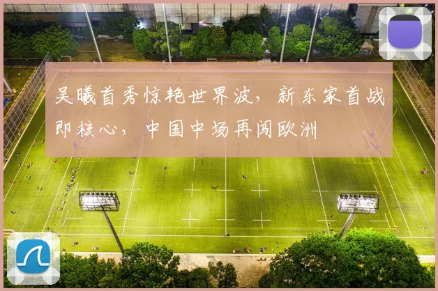吴曦首秀惊艳世界波,新东家首战即核心,中国中场再闯欧洲