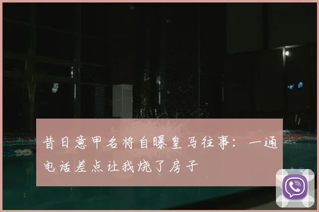 昔日意甲名将自曝皇马往事：一通电话差点让我烧了房子