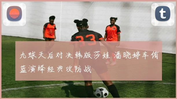 九球天后对决韩版莎娃 潘晓婷车侑蓝演绎经典攻防战