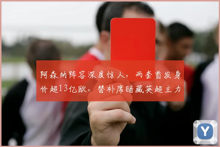 阿森纳阵容深度惊人,两套首发身价超13亿欧,替补席暗藏英超主力级战力