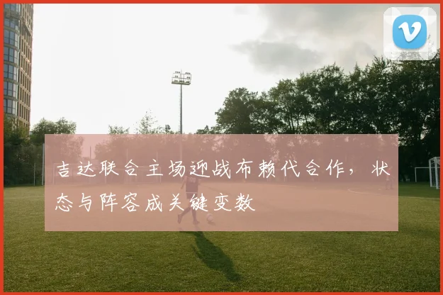 吉达联合主场迎战布赖代合作，状态与阵容成关键变数